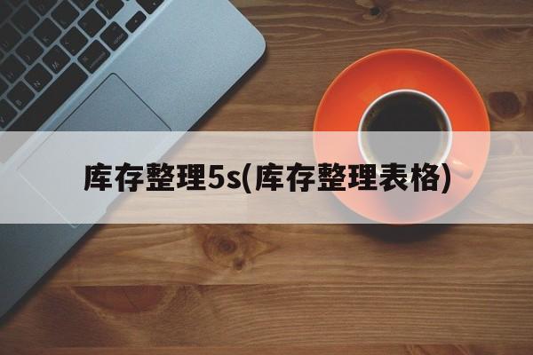 库存整理5s(库存整理表格)