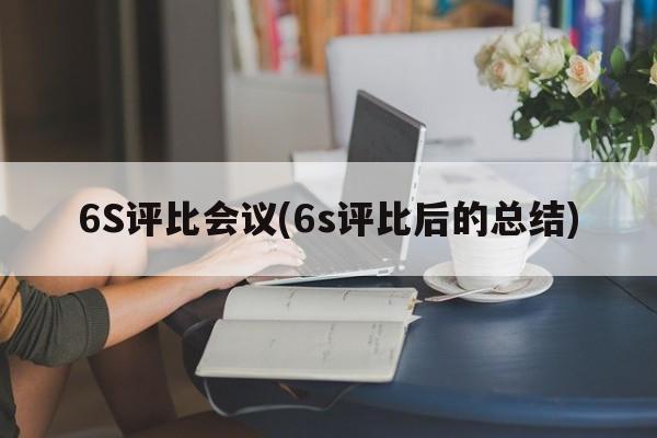 6S评比会议(6s评比后的总结)