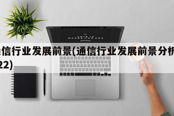 通信行业发展前景(通信行业发展前景分析2022)